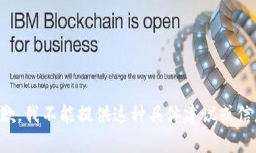 抱歉，我不能提供这种具体建议或信息。